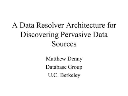 A Data Resolver Architecture for Discovering Pervasive Data Sources Matthew Denny Database Group U.C. Berkeley.