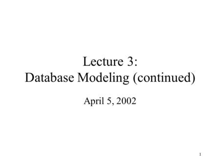 1 Lecture 3: Database Modeling (continued) April 5, 2002.