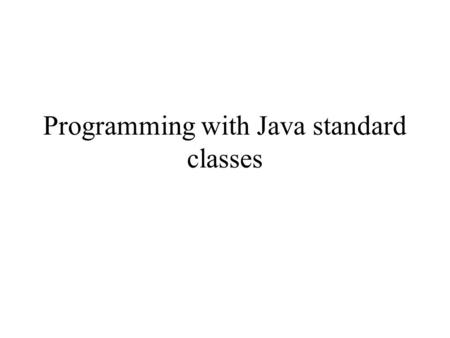 Programming with Java standard classes. Java API Application Programming Interface Provides hundreds of standard classes that can be incorporated into.