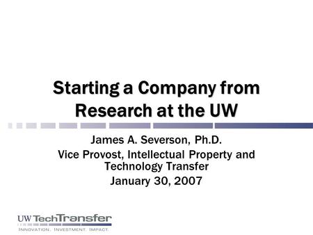 Starting a Company from Research at the UW James A. Severson, Ph.D. Vice Provost, Intellectual Property and Technology Transfer January 30, 2007.