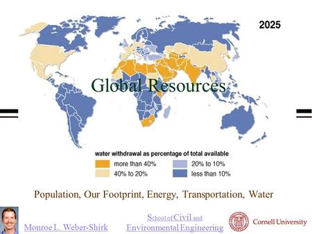 Monroe L. Weber-Shirk S chool of Civil and Environmental Engineering Global Resources Population, Our Footprint, Energy, Transportation, Water.