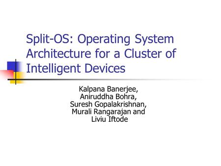 Split-OS: Operating System Architecture for a Cluster of Intelligent Devices Kalpana Banerjee, Aniruddha Bohra, Suresh Gopalakrishnan, Murali Rangarajan.