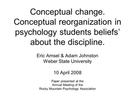 Conceptual change. Conceptual reorganization in psychology students beliefs’ about the discipline. Eric Amsel & Adam Johnston Weber State University 10.