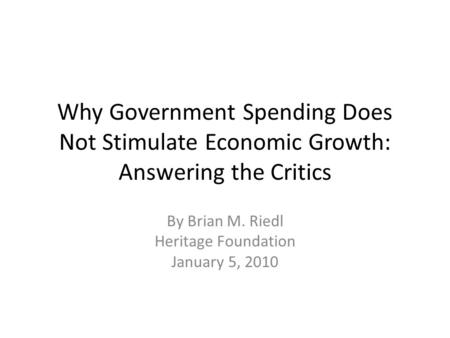 Why Government Spending Does Not Stimulate Economic Growth: Answering the Critics By Brian M. Riedl Heritage Foundation January 5, 2010.