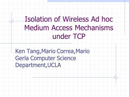 Isolation of Wireless Ad hoc Medium Access Mechanisms under TCP Ken Tang,Mario Correa,Mario Gerla Computer Science Department,UCLA.