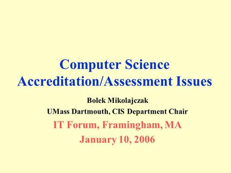 Computer Science Accreditation/Assessment Issues Bolek Mikolajczak UMass Dartmouth, CIS Department Chair IT Forum, Framingham, MA January 10, 2006.