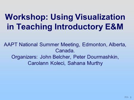 P30 - 1 Workshop: Using Visualization in Teaching Introductory E&M AAPT National Summer Meeting, Edmonton, Alberta, Canada. Organizers: John Belcher, Peter.