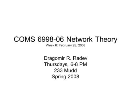 COMS 6998-06 Network Theory Week 6: February 28, 2008 Dragomir R. Radev Thursdays, 6-8 PM 233 Mudd Spring 2008.