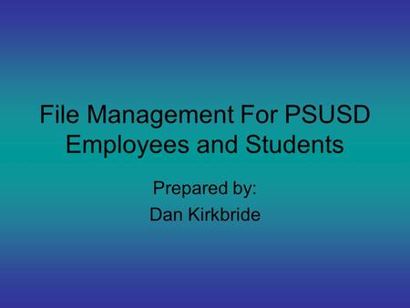 File Management For PSUSD Employees and Students Prepared by: Dan Kirkbride.