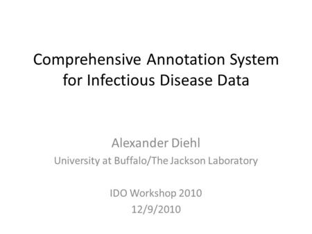 Comprehensive Annotation System for Infectious Disease Data Alexander Diehl University at Buffalo/The Jackson Laboratory IDO Workshop 2010 12/9/2010.