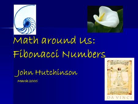 Math around Us: Fibonacci Numbers John Hutchinson March 2005.