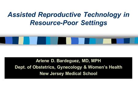 Assisted Reproductive Technology in Resource-Poor Settings Arlene D. Bardeguez, MD, MPH Dept. of Obstetrics, Gynecology & Women’s Health New Jersey Medical.