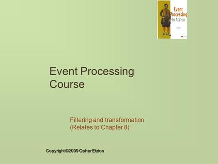 Copyright ©2009 Opher Etzion Event Processing Course Filtering and transformation (Relates to Chapter 8)