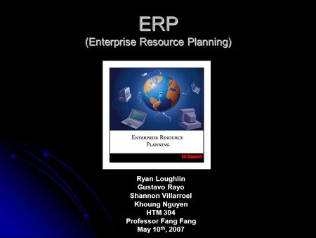 ERP (Enterprise Resource Planning) Ryan Loughlin Gustavo Rayo Shannon Villarroel Khoung Nguyen HTM 304 Professor Fang Fang May 10 th, 2007.
