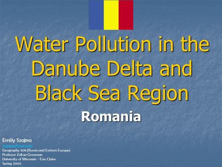 Romania Water Pollution in the Danube Delta and Black Sea Region Emily Szajna Geography 308 (Russia and Eastern Europe) Professor Zoltan.