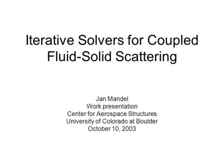 Iterative Solvers for Coupled Fluid-Solid Scattering Jan Mandel Work presentation Center for Aerospace Structures University of Colorado at Boulder October.