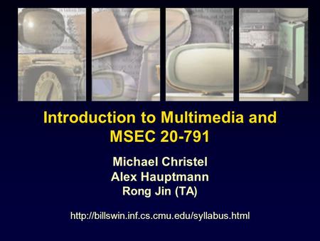Introduction to Multimedia and MSEC 20-791 Michael Christel Alex Hauptmann Rong Jin (TA)