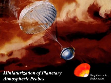 Miniaturization of Planetary Atmospheric Probes Tony Colaprete NASA Ames.