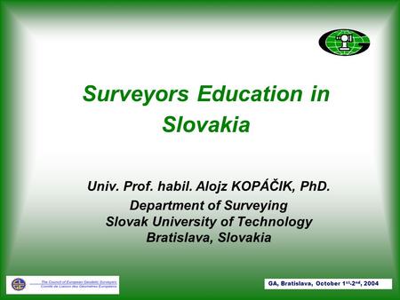 Surveyors Education in Slovakia Univ. Prof. habil. Alojz KOPÁČIK, PhD. Department of Surveying Slovak University of Technology Bratislava, Slovakia GA,