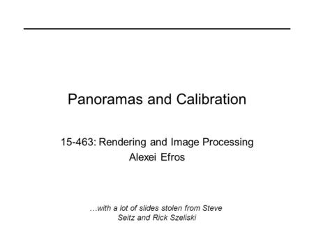 Panoramas and Calibration 15-463: Rendering and Image Processing Alexei Efros …with a lot of slides stolen from Steve Seitz and Rick Szeliski.