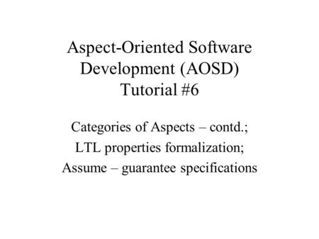 Aspect-Oriented Software Development (AOSD) Tutorial #6 Categories of Aspects – contd.; LTL properties formalization; Assume – guarantee specifications.
