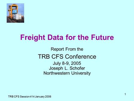TRB CFS Session 414 January 2006 1 Freight Data for the Future Report From the TRB CFS Conference July 8-9, 2005 Joseph L. Schofer Northwestern University.