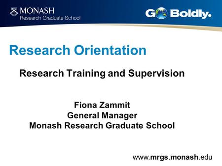 Www.mrgs.monash.edu Research Orientation Research Training and Supervision Fiona Zammit General Manager Monash Research Graduate School.