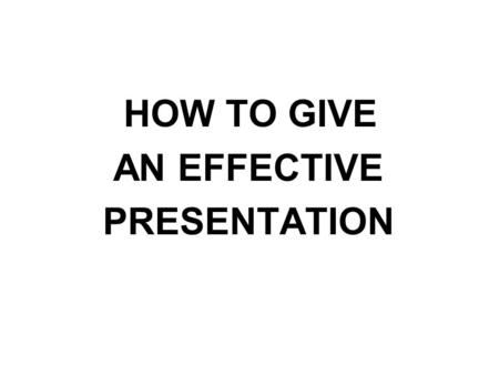 HOW TO GIVE AN EFFECTIVE PRESENTATION.