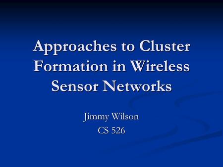 Approaches to Cluster Formation in Wireless Sensor Networks Jimmy Wilson CS 526.