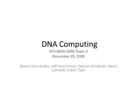 DNA Computing DCS 860A-2008 Team 3 December 20, 2008 Marco Hernandez, Jeff Hutchinson, Nelson Kondulah, Kevin Lohrasbi, Frank Tsen.