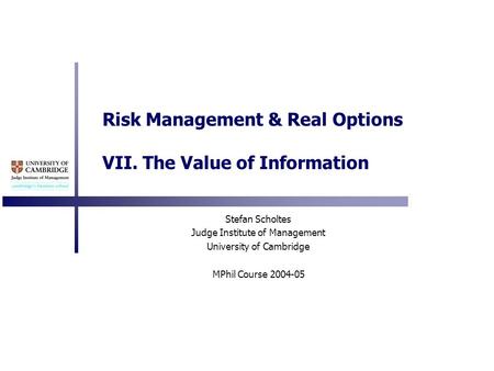 Risk Management & Real Options VII. The Value of Information Stefan Scholtes Judge Institute of Management University of Cambridge MPhil Course 2004-05.