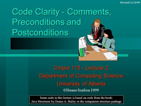 Code Clarity - Comments, Preconditions and Postconditions Cmput 115 - Lecture 2 Department of Computing Science University of Alberta ©Duane Szafron 1999.