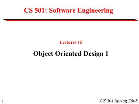 1 CS 501 Spring 2008 CS 501: Software Engineering Lectures 15 Object Oriented Design 1.
