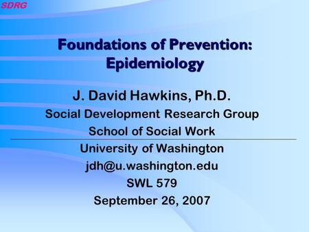 SDRG Foundations of Prevention: Epidemiology J. David Hawkins, Ph.D. Social Development Research Group School of Social Work University of Washington