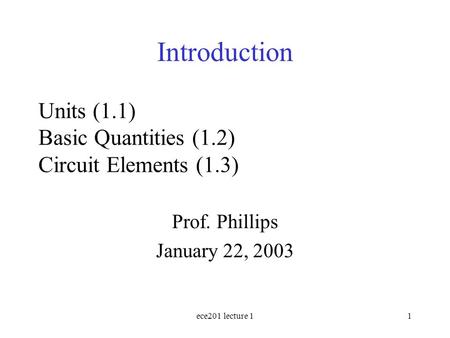 Ece201 lecture 11 Units (1.1) Basic Quantities (1.2) Circuit Elements (1.3) Prof. Phillips January 22, 2003 Introduction.