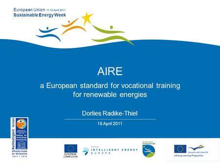 EUROPEAN COMMISSION European Union Sustainable Energy Week 11-15 April 2011 AIRE a European standard for vocational training for renewable energies Dorlies.