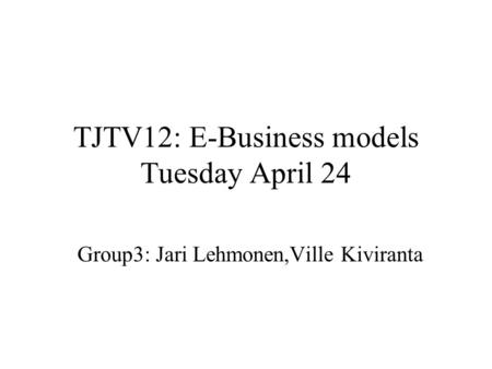 TJTV12: E-Business models Tuesday April 24 Group3: Jari Lehmonen,Ville Kiviranta.