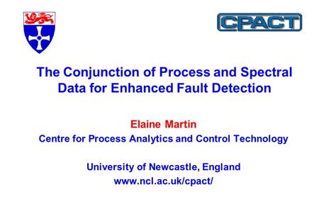 Elaine Martin Centre for Process Analytics and Control Technology University of Newcastle, England www.ncl.ac.uk/cpact/ The Conjunction of Process and.
