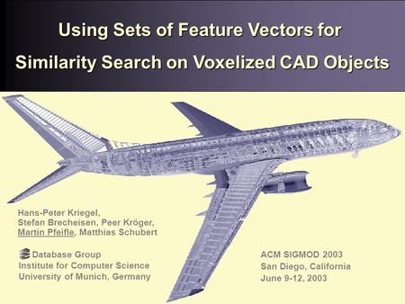 San Diego, 06/12/03 San Diego, 06/12/03 Martin Pfeifle, Database Group, University of Munich Using Sets of Feature Vectors for Similarity Search on Voxelized.