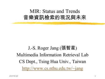 2015/6/281 MIR: Status and Trends 音樂資訊檢索的現況與未來 J.-S. Roger Jang ( 張智星 ) Multimedia Information Retrieval Lab CS Dept., Tsing Hua Univ., Taiwan