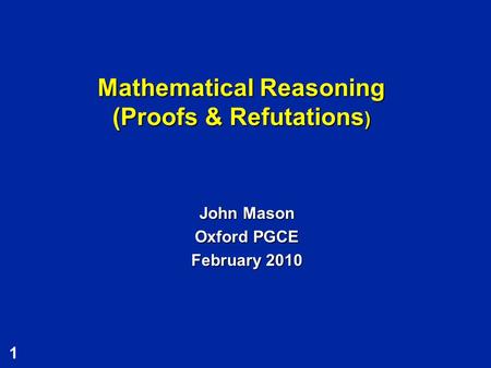 1 Mathematical Reasoning (Proofs & Refutations ) John Mason Oxford PGCE February 2010.