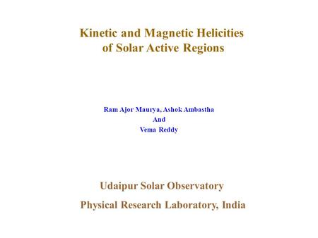 Kinetic and Magnetic Helicities of Solar Active Regions Ram Ajor Maurya, Ashok Ambastha And Vema Reddy Udaipur Solar Observatory Physical Research Laboratory,