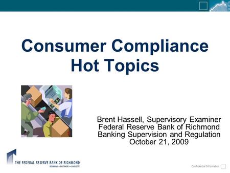 Confidential Information Consumer Compliance Hot Topics Brent Hassell, Supervisory Examiner Federal Reserve Bank of Richmond Banking Supervision and Regulation.