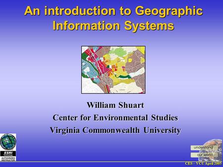 CES – VCU April 2005 William Shuart Center for Environmental Studies Virginia Commonwealth University An introduction to Geographic Information Systems.