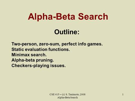 CSE 415 -- (c) S. Tanimoto, 2008 Alpha-Beta Search 1 Alpha-Beta Search Outline: Two-person, zero-sum, perfect info games. Static evaluation functions.
