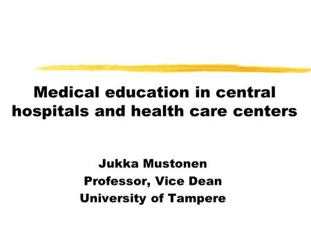 Medical education in central hospitals and health care centers Jukka Mustonen Professor, Vice Dean University of Tampere.