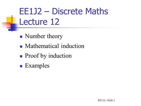 EE1J2 - Slide 1 EE1J2 – Discrete Maths Lecture 12 Number theory Mathematical induction Proof by induction Examples.