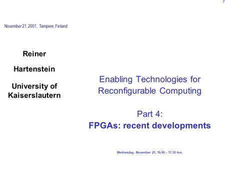 Enabling Technologies for Reconfigurable Computing Part 4: FPGAs: recent developments Wednesday, November 21, 16.00 – 17.30 hrs. Reiner Hartenstein University.