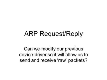ARP Request/Reply Can we modify our previous device-driver so it will allow us to send and receive ‘raw’ packets?