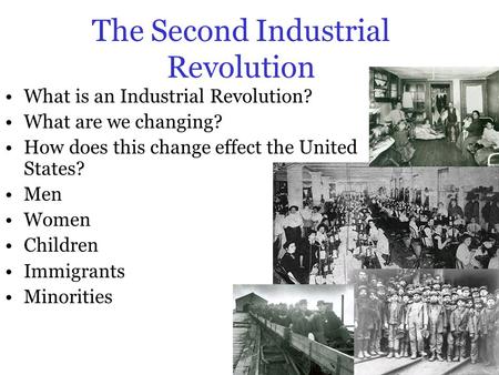 The Second Industrial Revolution What is an Industrial Revolution? What are we changing? How does this change effect the United States? Men Women Children.